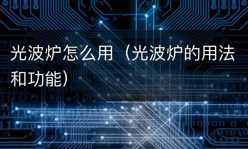 光波炉怎么用（光波炉的用法和功能）