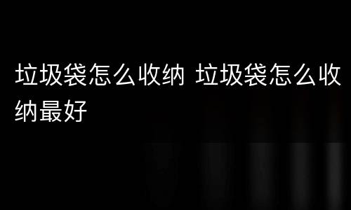 垃圾袋怎么收纳 垃圾袋怎么收纳最好