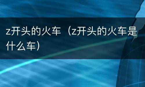 z开头的火车（z开头的火车是什么车）
