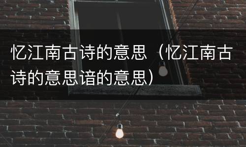 忆江南古诗的意思（忆江南古诗的意思谙的意思）