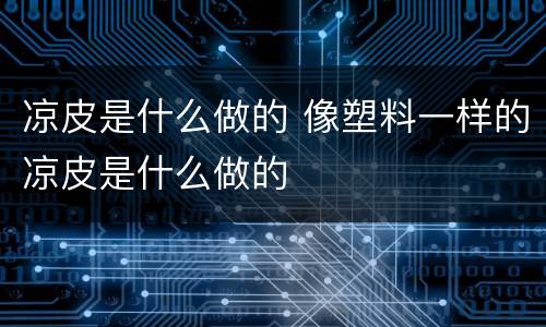 凉皮是什么做的 像塑料一样的凉皮是什么做的