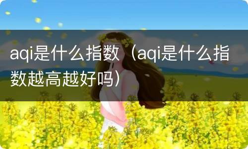 aqi是什么指数（aqi是什么指数越高越好吗）