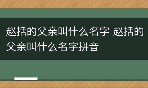 赵括的父亲叫什么名字 赵括的父亲叫什么名字拼音