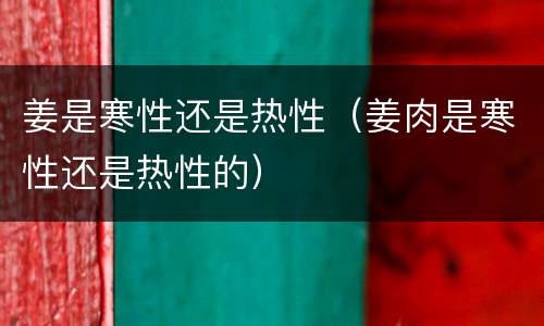 姜是寒性还是热性（姜肉是寒性还是热性的）