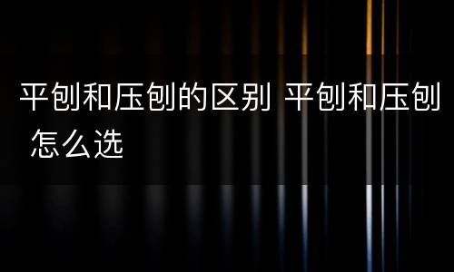 平刨和压刨的区别 平刨和压刨 怎么选