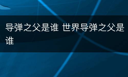 导弹之父是谁 世界导弹之父是谁