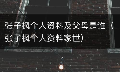 张子枫个人资料及父母是谁（张子枫个人资料家世）
