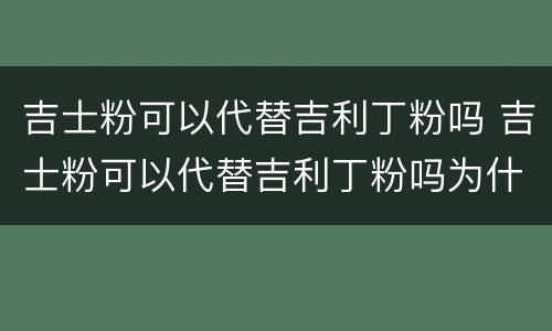 吉士粉可以代替吉利丁粉吗 吉士粉可以代替吉利丁粉吗为什么