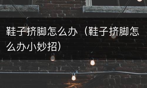 鞋子挤脚怎么办（鞋子挤脚怎么办小妙招）