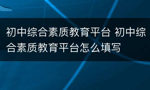 初中综合素质教育平台 初中综合素质教育平台怎么填写