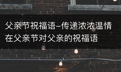 父亲节祝福语-传递浓浓温情 在父亲节对父亲的祝福语