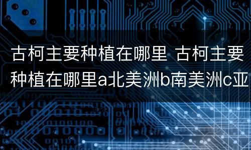 古柯主要种植在哪里 古柯主要种植在哪里a北美洲b南美洲c亚洲d非洲