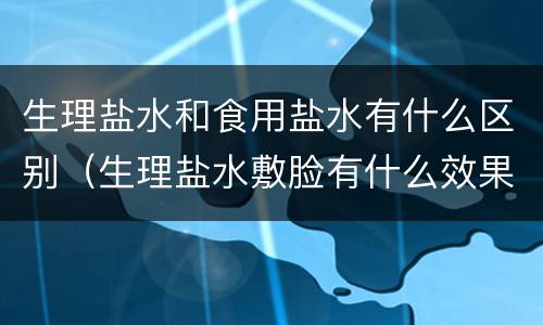 生理盐水和食用盐水有什么区别（生理盐水敷脸有什么效果）