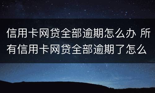 信用卡网贷全部逾期怎么办 所有信用卡网贷全部逾期了怎么办