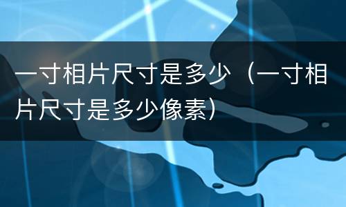 一寸相片尺寸是多少（一寸相片尺寸是多少像素）
