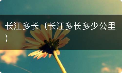 长江多长（长江多长多少公里）