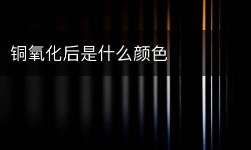 铜氧化后是什么颜色