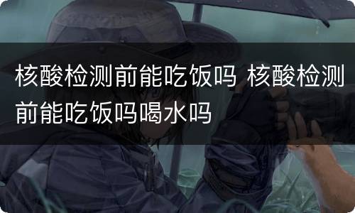 核酸检测前能吃饭吗 核酸检测前能吃饭吗喝水吗