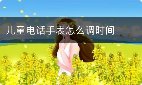 儿童电话手表怎么调时间