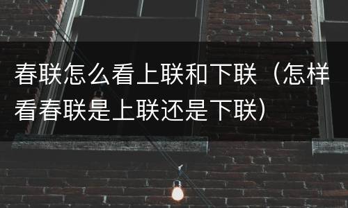 春联怎么看上联和下联（怎样看春联是上联还是下联）