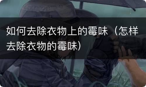 如何去除衣物上的霉味（怎样去除衣物的霉味）