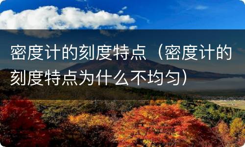 密度计的刻度特点（密度计的刻度特点为什么不均匀）