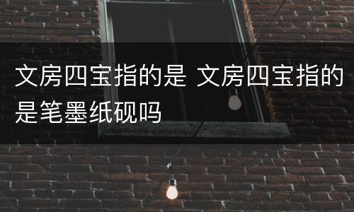 文房四宝指的是 文房四宝指的是笔墨纸砚吗