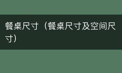 餐桌尺寸（餐桌尺寸及空间尺寸）