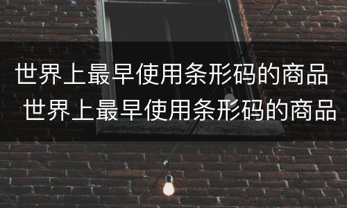 世界上最早使用条形码的商品 世界上最早使用条形码的商品有哪些
