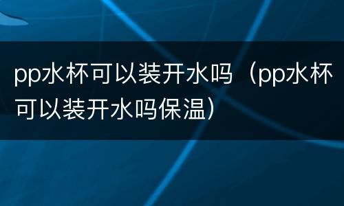 pp水杯可以装开水吗（pp水杯可以装开水吗保温）