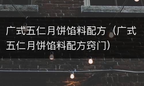 广式五仁月饼馅料配方（广式五仁月饼馅料配方窍门）