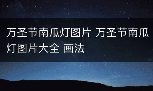 万圣节南瓜灯图片 万圣节南瓜灯图片大全 画法