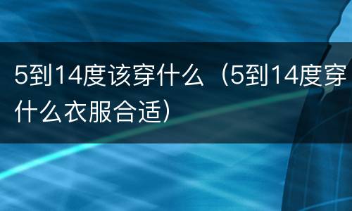 5到14度该穿什么（5到14度穿什么衣服合适）