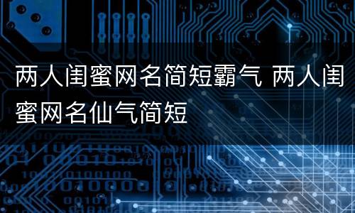 两人闺蜜网名简短霸气 两人闺蜜网名仙气简短