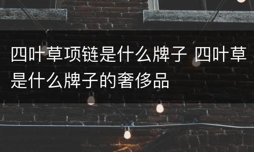 四叶草项链是什么牌子 四叶草是什么牌子的奢侈品