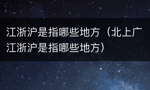 江浙沪是指哪些地方（北上广江浙沪是指哪些地方）