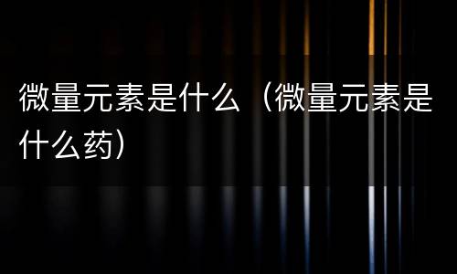 微量元素是什么（微量元素是什么药）