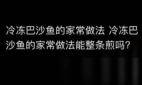 冷冻巴沙鱼的家常做法 冷冻巴沙鱼的家常做法能整条煎吗?