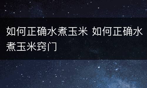 如何正确水煮玉米 如何正确水煮玉米窍门