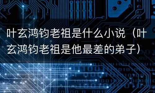 叶玄鸿钧老祖是什么小说（叶玄鸿钧老祖是他最差的弟子）