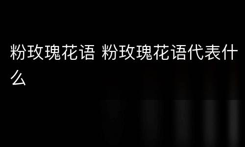 粉玫瑰花语 粉玫瑰花语代表什么