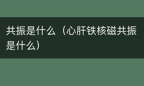 共振是什么（心肝铁核磁共振是什么）
