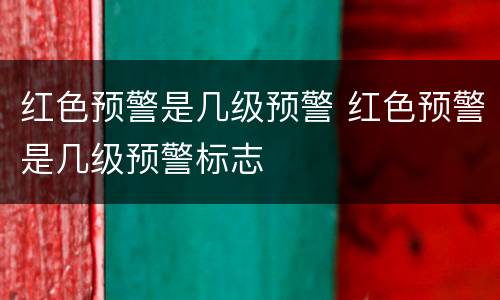 红色预警是几级预警 红色预警是几级预警标志
