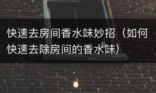 快速去房间香水味妙招（如何快速去除房间的香水味）