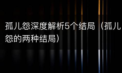 孤儿怨深度解析5个结局（孤儿怨的两种结局）