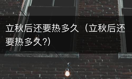 立秋后还要热多久（立秋后还要热多久?）