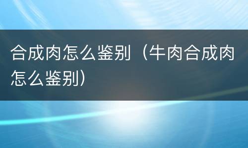 合成肉怎么鉴别（牛肉合成肉怎么鉴别）