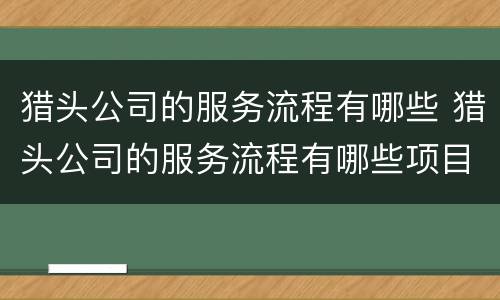 猎头公司的服务流程有哪些 猎头公司的服务流程有哪些项目