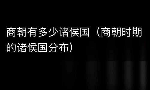 商朝有多少诸侯国（商朝时期的诸侯国分布）