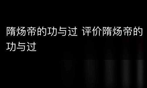 隋炀帝的功与过 评价隋炀帝的功与过